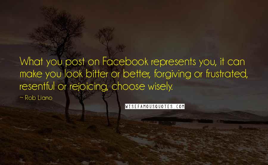 Rob Liano Quotes: What you post on Facebook represents you, it can make you look bitter or better, forgiving or frustrated, resentful or rejoicing, choose wisely.