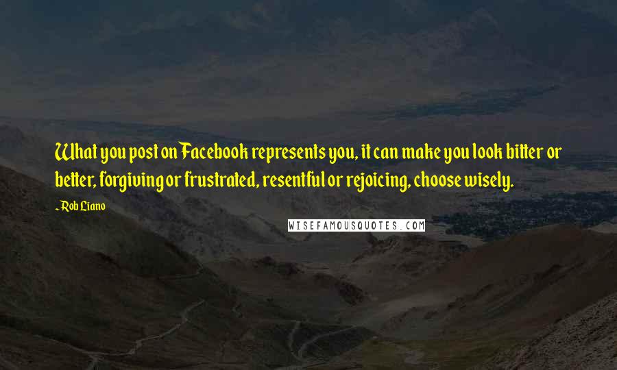 Rob Liano Quotes: What you post on Facebook represents you, it can make you look bitter or better, forgiving or frustrated, resentful or rejoicing, choose wisely.