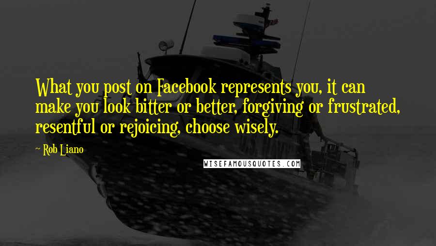 Rob Liano Quotes: What you post on Facebook represents you, it can make you look bitter or better, forgiving or frustrated, resentful or rejoicing, choose wisely.