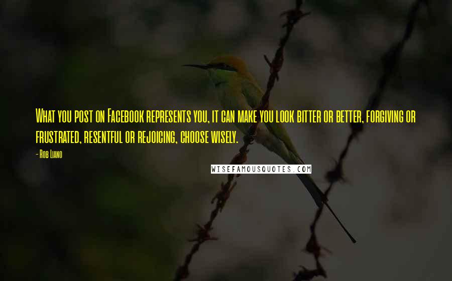 Rob Liano Quotes: What you post on Facebook represents you, it can make you look bitter or better, forgiving or frustrated, resentful or rejoicing, choose wisely.