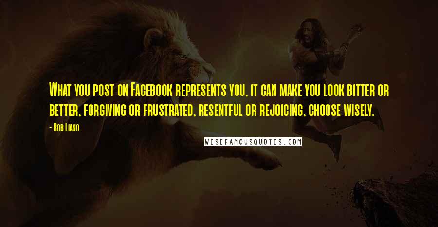 Rob Liano Quotes: What you post on Facebook represents you, it can make you look bitter or better, forgiving or frustrated, resentful or rejoicing, choose wisely.