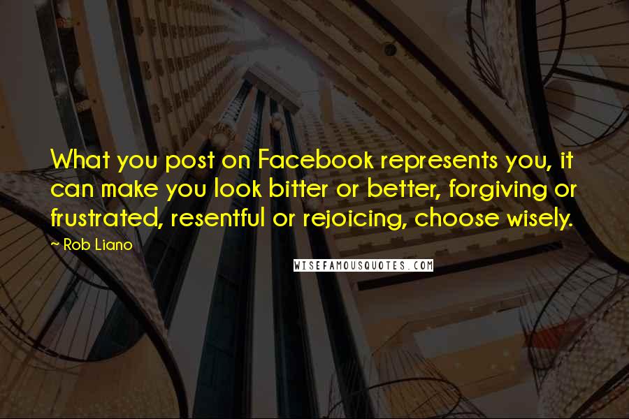 Rob Liano Quotes: What you post on Facebook represents you, it can make you look bitter or better, forgiving or frustrated, resentful or rejoicing, choose wisely.