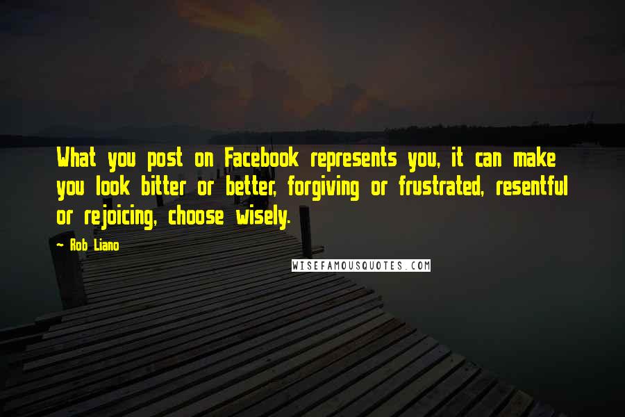 Rob Liano Quotes: What you post on Facebook represents you, it can make you look bitter or better, forgiving or frustrated, resentful or rejoicing, choose wisely.