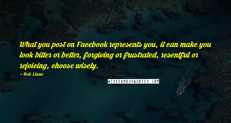 Rob Liano Quotes: What you post on Facebook represents you, it can make you look bitter or better, forgiving or frustrated, resentful or rejoicing, choose wisely.