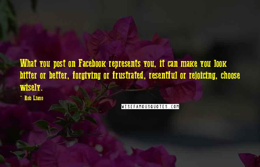 Rob Liano Quotes: What you post on Facebook represents you, it can make you look bitter or better, forgiving or frustrated, resentful or rejoicing, choose wisely.