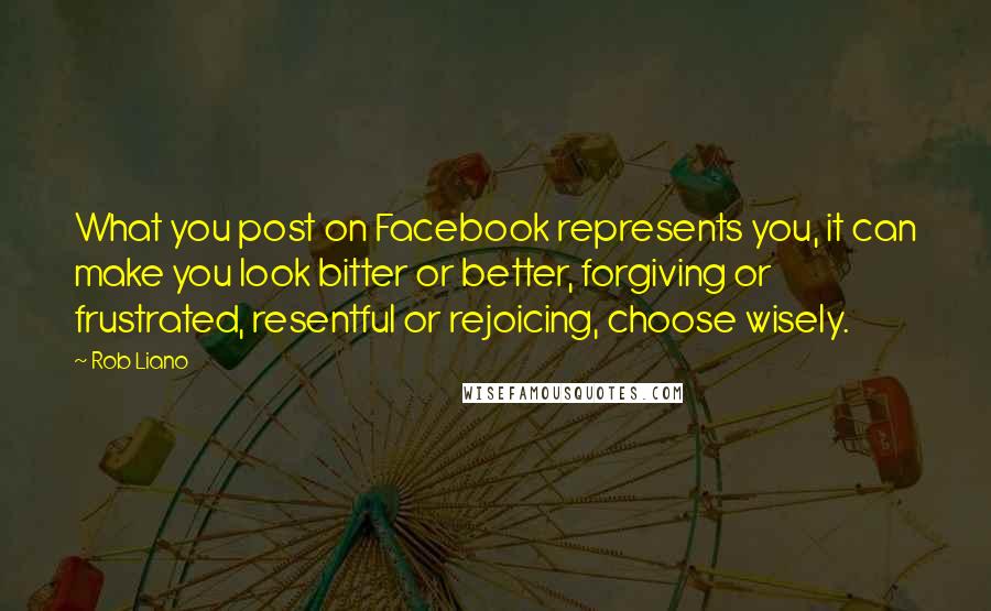 Rob Liano Quotes: What you post on Facebook represents you, it can make you look bitter or better, forgiving or frustrated, resentful or rejoicing, choose wisely.