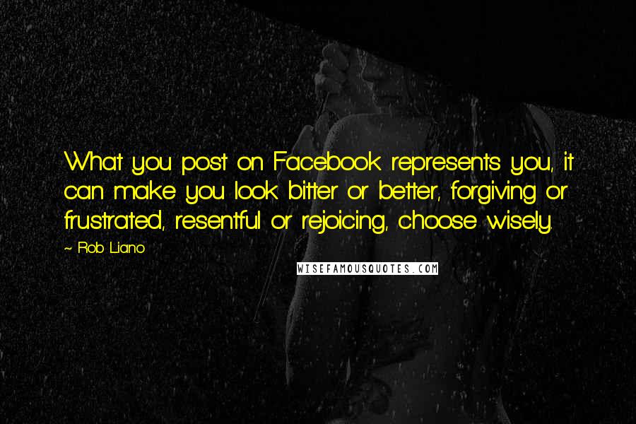 Rob Liano Quotes: What you post on Facebook represents you, it can make you look bitter or better, forgiving or frustrated, resentful or rejoicing, choose wisely.