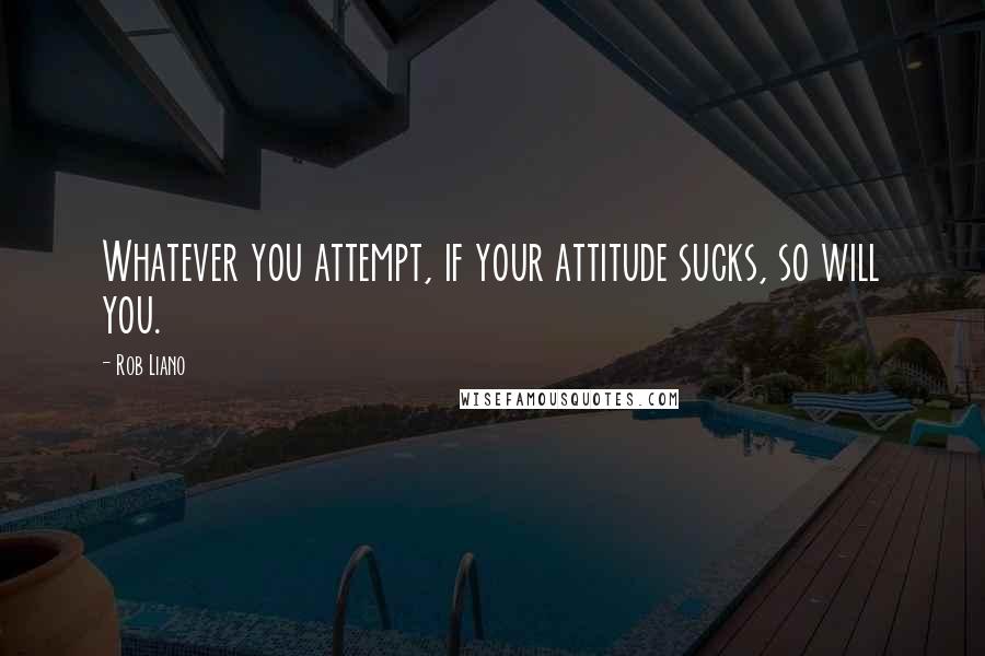 Rob Liano Quotes: Whatever you attempt, if your attitude sucks, so will you.