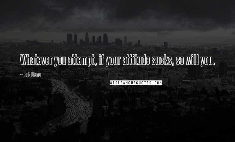 Rob Liano Quotes: Whatever you attempt, if your attitude sucks, so will you.
