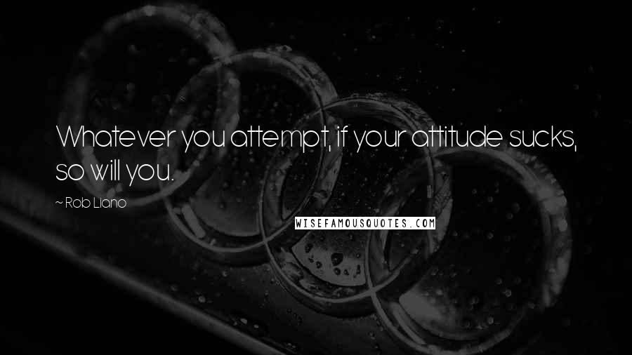 Rob Liano Quotes: Whatever you attempt, if your attitude sucks, so will you.