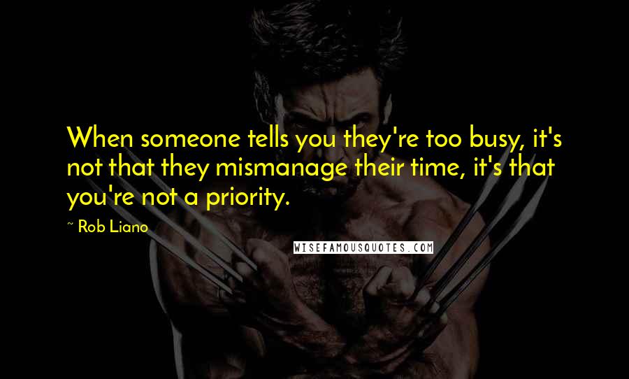 Rob Liano Quotes: When someone tells you they're too busy, it's not that they mismanage their time, it's that you're not a priority.