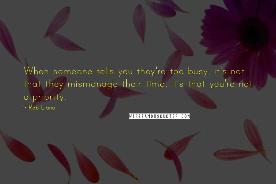 Rob Liano Quotes: When someone tells you they're too busy, it's not that they mismanage their time, it's that you're not a priority.