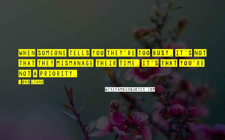 Rob Liano Quotes: When someone tells you they're too busy, it's not that they mismanage their time, it's that you're not a priority.