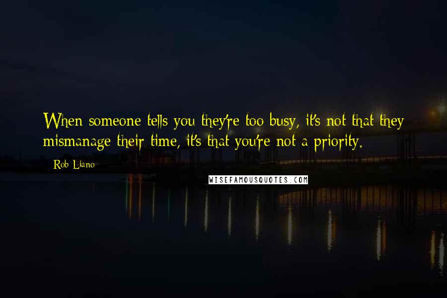Rob Liano Quotes: When someone tells you they're too busy, it's not that they mismanage their time, it's that you're not a priority.