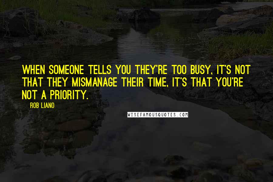 Rob Liano Quotes: When someone tells you they're too busy, it's not that they mismanage their time, it's that you're not a priority.