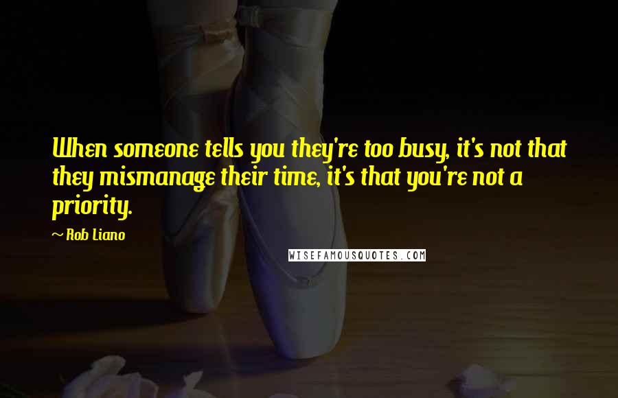 Rob Liano Quotes: When someone tells you they're too busy, it's not that they mismanage their time, it's that you're not a priority.