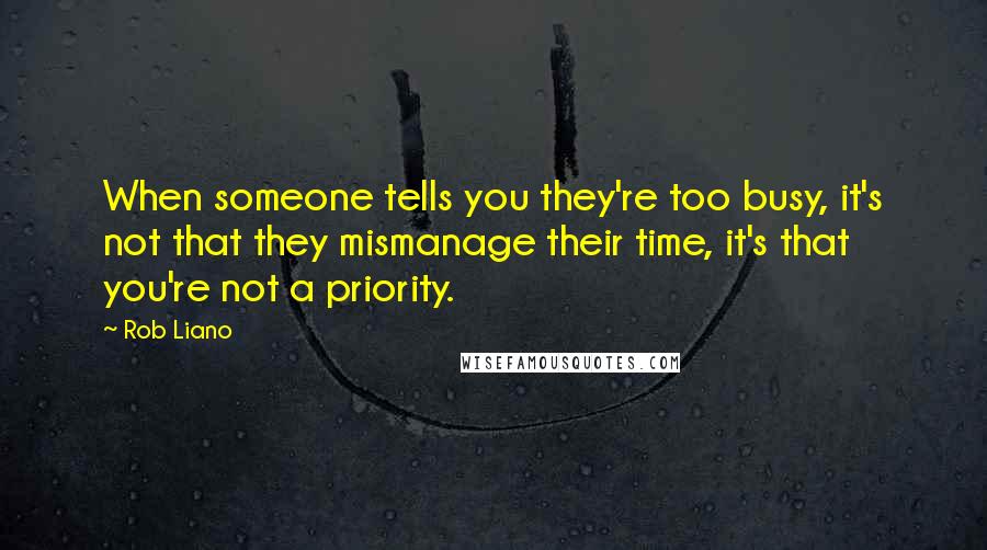 Rob Liano Quotes: When someone tells you they're too busy, it's not that they mismanage their time, it's that you're not a priority.