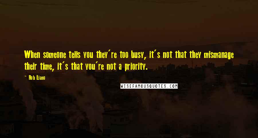 Rob Liano Quotes: When someone tells you they're too busy, it's not that they mismanage their time, it's that you're not a priority.