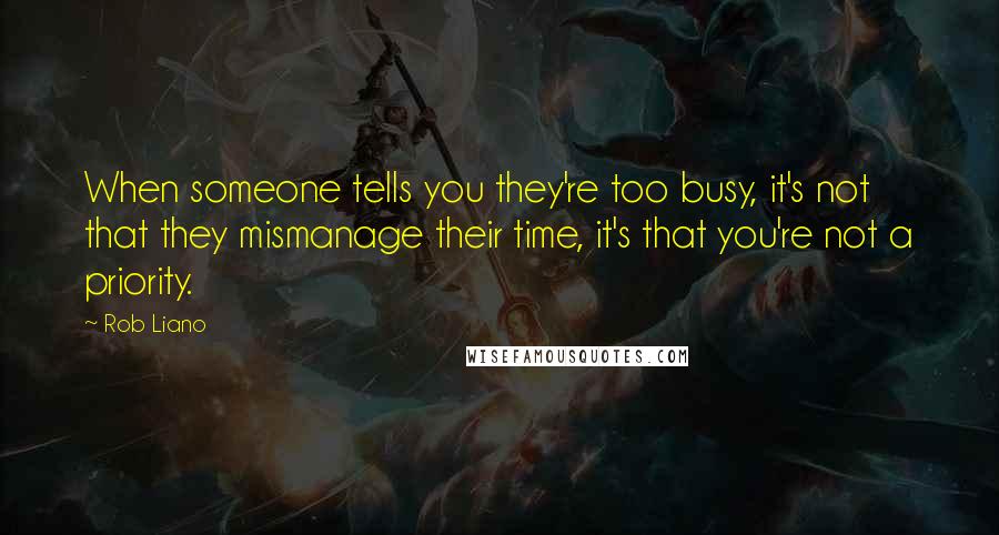 Rob Liano Quotes: When someone tells you they're too busy, it's not that they mismanage their time, it's that you're not a priority.