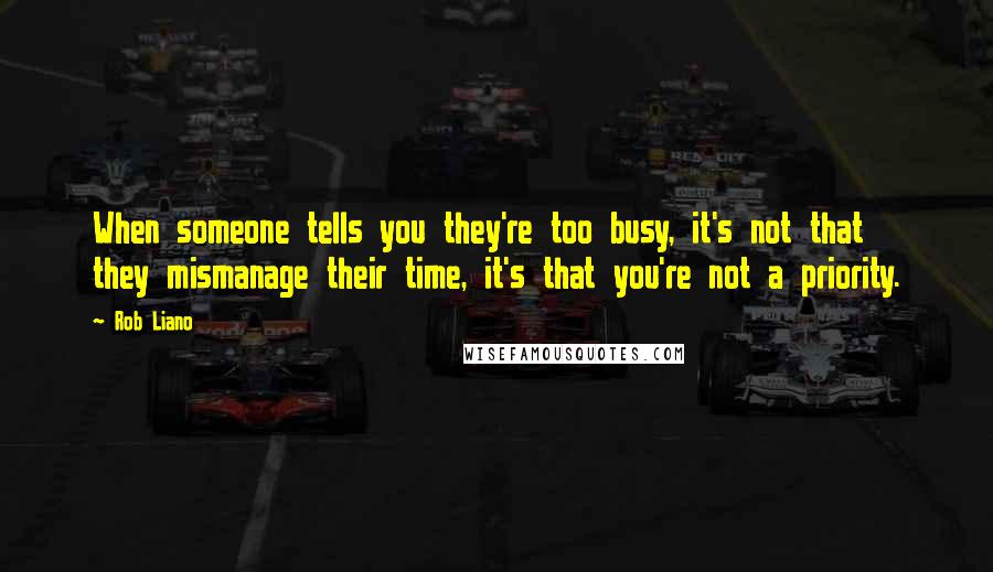 Rob Liano Quotes: When someone tells you they're too busy, it's not that they mismanage their time, it's that you're not a priority.