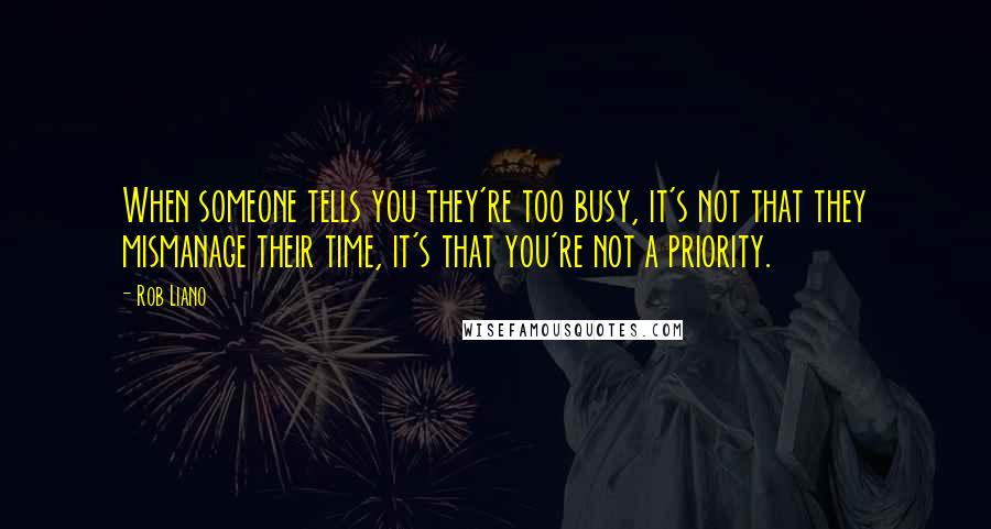 Rob Liano Quotes: When someone tells you they're too busy, it's not that they mismanage their time, it's that you're not a priority.