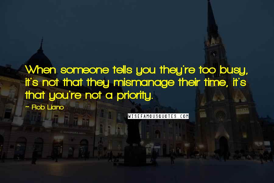 Rob Liano Quotes: When someone tells you they're too busy, it's not that they mismanage their time, it's that you're not a priority.