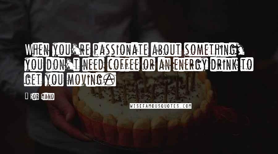 Rob Liano Quotes: When you're passionate about something, you don't need coffee or an energy drink to get you moving.