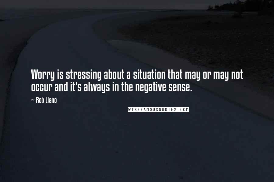 Rob Liano Quotes: Worry is stressing about a situation that may or may not occur and it's always in the negative sense.