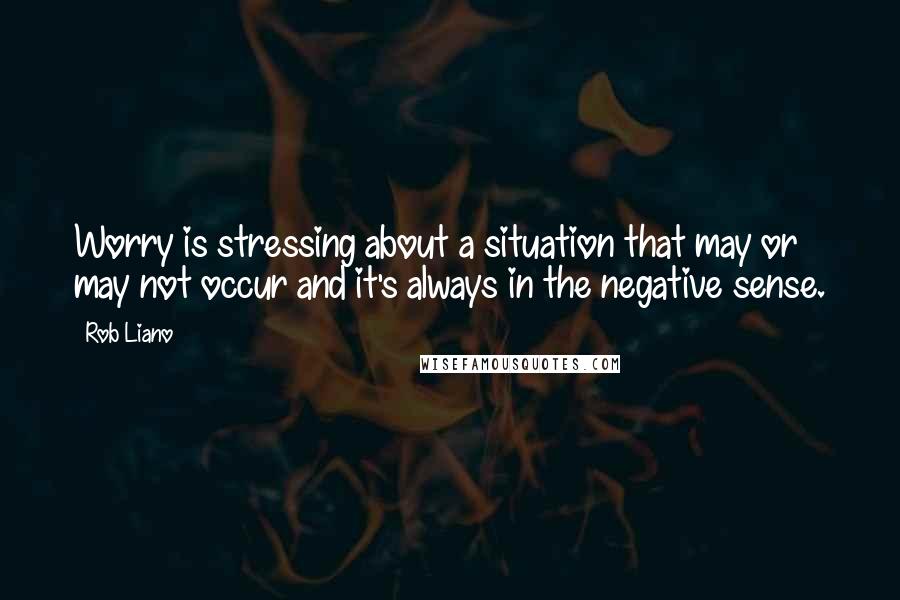 Rob Liano Quotes: Worry is stressing about a situation that may or may not occur and it's always in the negative sense.