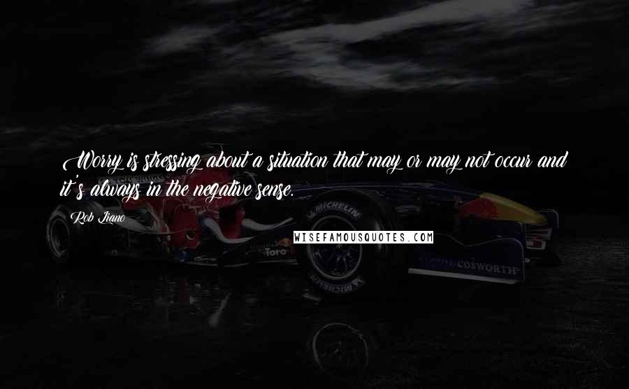Rob Liano Quotes: Worry is stressing about a situation that may or may not occur and it's always in the negative sense.