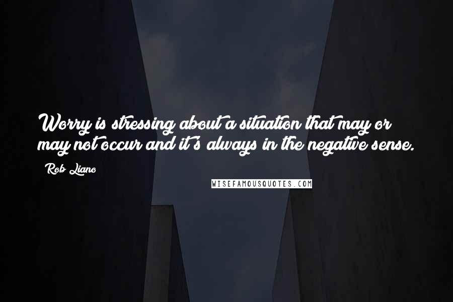 Rob Liano Quotes: Worry is stressing about a situation that may or may not occur and it's always in the negative sense.