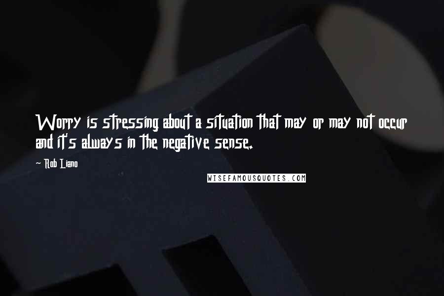 Rob Liano Quotes: Worry is stressing about a situation that may or may not occur and it's always in the negative sense.