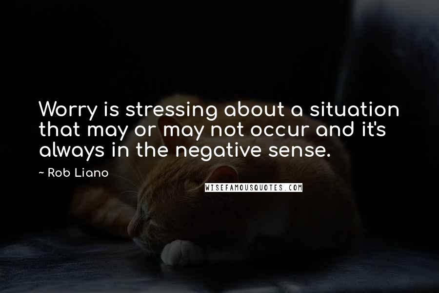 Rob Liano Quotes: Worry is stressing about a situation that may or may not occur and it's always in the negative sense.