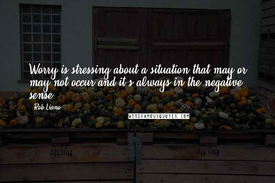 Rob Liano Quotes: Worry is stressing about a situation that may or may not occur and it's always in the negative sense.