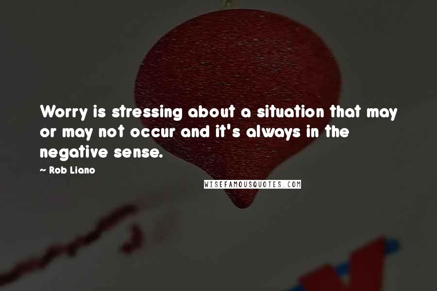 Rob Liano Quotes: Worry is stressing about a situation that may or may not occur and it's always in the negative sense.