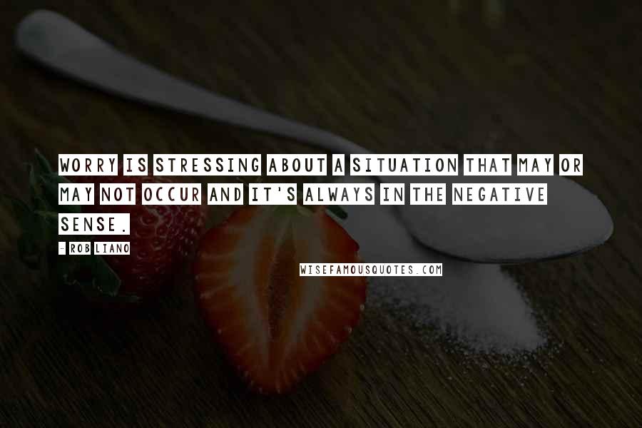 Rob Liano Quotes: Worry is stressing about a situation that may or may not occur and it's always in the negative sense.