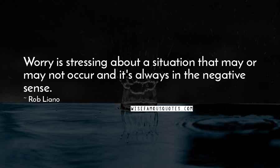 Rob Liano Quotes: Worry is stressing about a situation that may or may not occur and it's always in the negative sense.