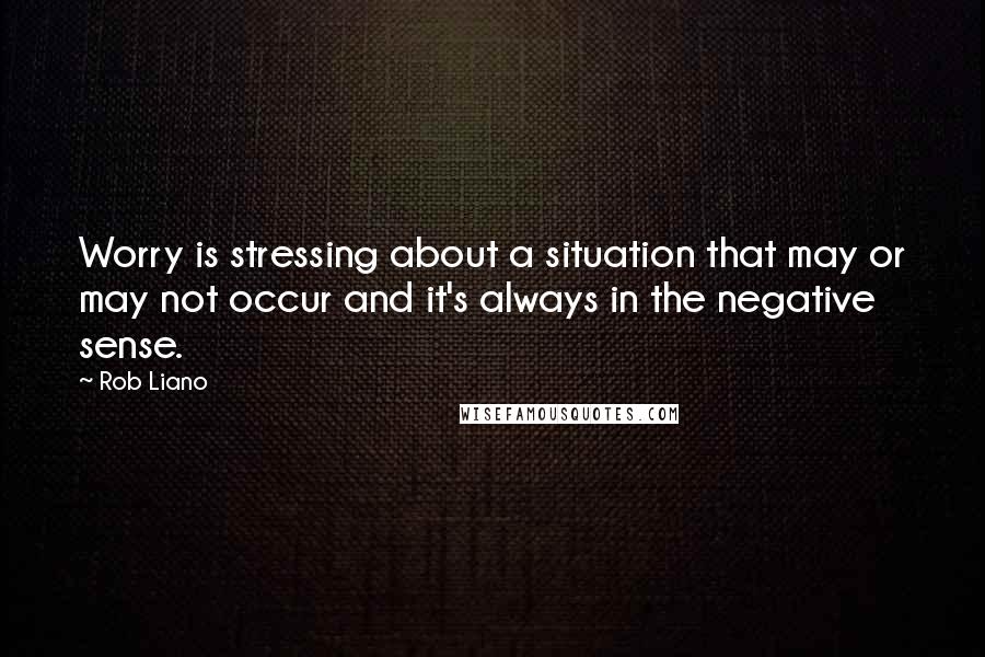 Rob Liano Quotes: Worry is stressing about a situation that may or may not occur and it's always in the negative sense.