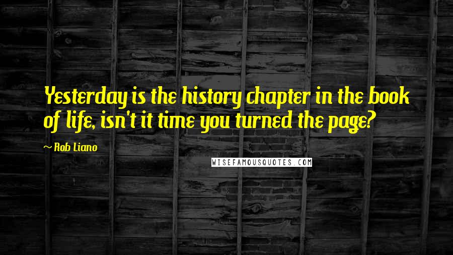 Rob Liano Quotes: Yesterday is the history chapter in the book of life, isn't it time you turned the page?