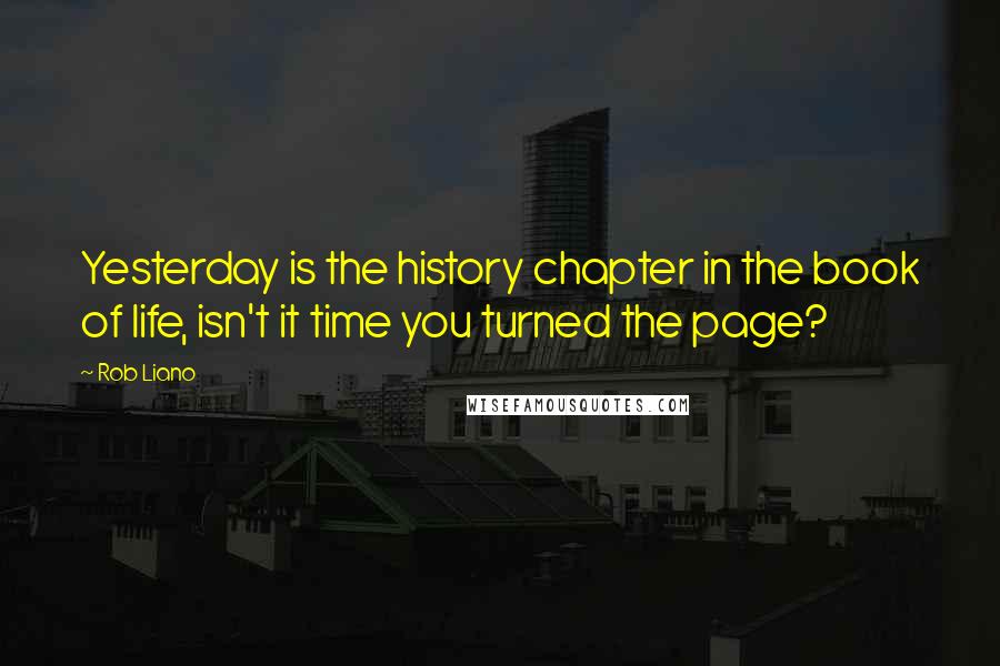 Rob Liano Quotes: Yesterday is the history chapter in the book of life, isn't it time you turned the page?