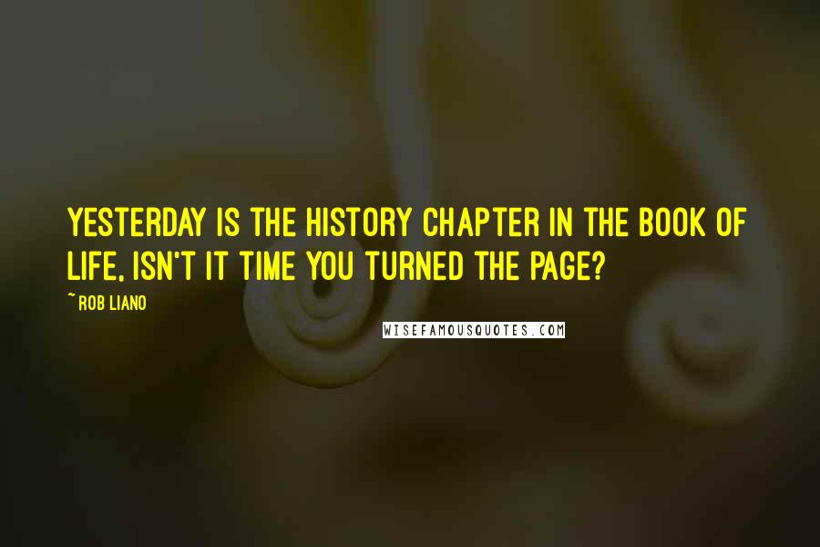 Rob Liano Quotes: Yesterday is the history chapter in the book of life, isn't it time you turned the page?