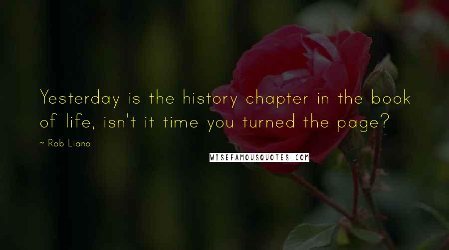 Rob Liano Quotes: Yesterday is the history chapter in the book of life, isn't it time you turned the page?