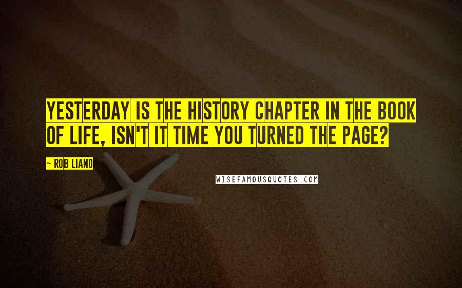 Rob Liano Quotes: Yesterday is the history chapter in the book of life, isn't it time you turned the page?