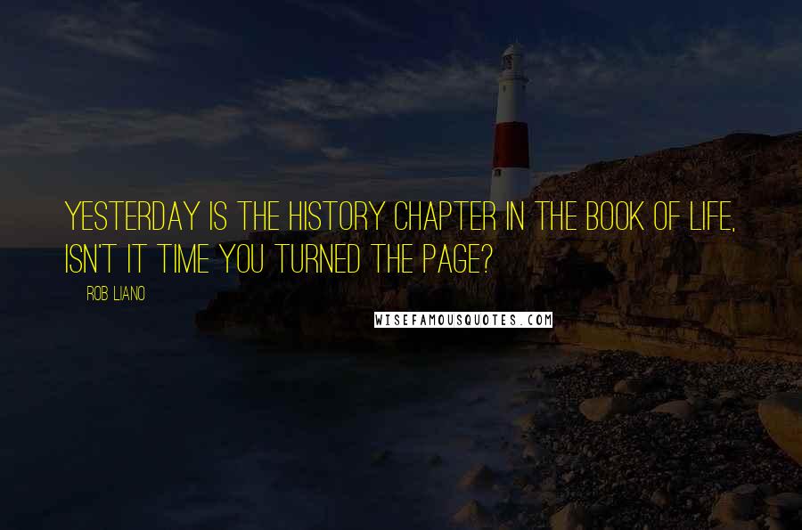 Rob Liano Quotes: Yesterday is the history chapter in the book of life, isn't it time you turned the page?