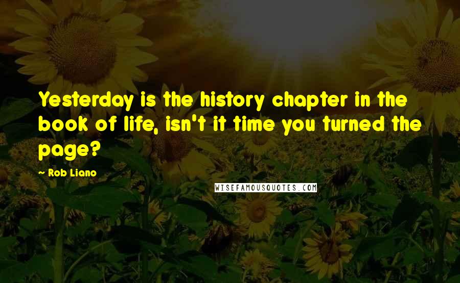 Rob Liano Quotes: Yesterday is the history chapter in the book of life, isn't it time you turned the page?