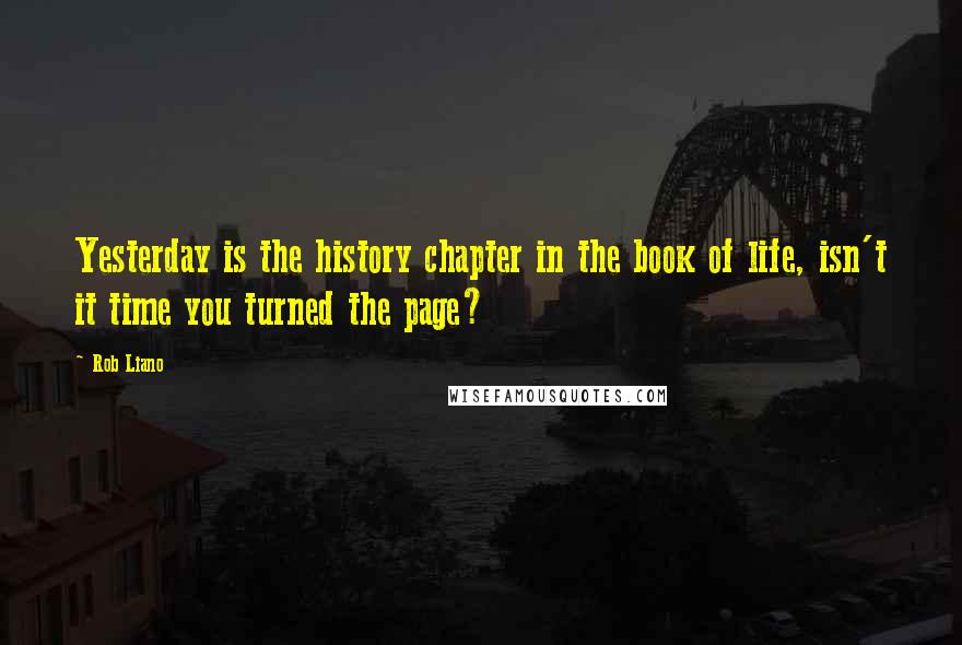 Rob Liano Quotes: Yesterday is the history chapter in the book of life, isn't it time you turned the page?