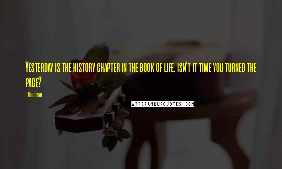 Rob Liano Quotes: Yesterday is the history chapter in the book of life, isn't it time you turned the page?