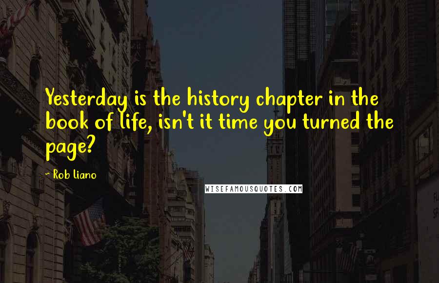 Rob Liano Quotes: Yesterday is the history chapter in the book of life, isn't it time you turned the page?