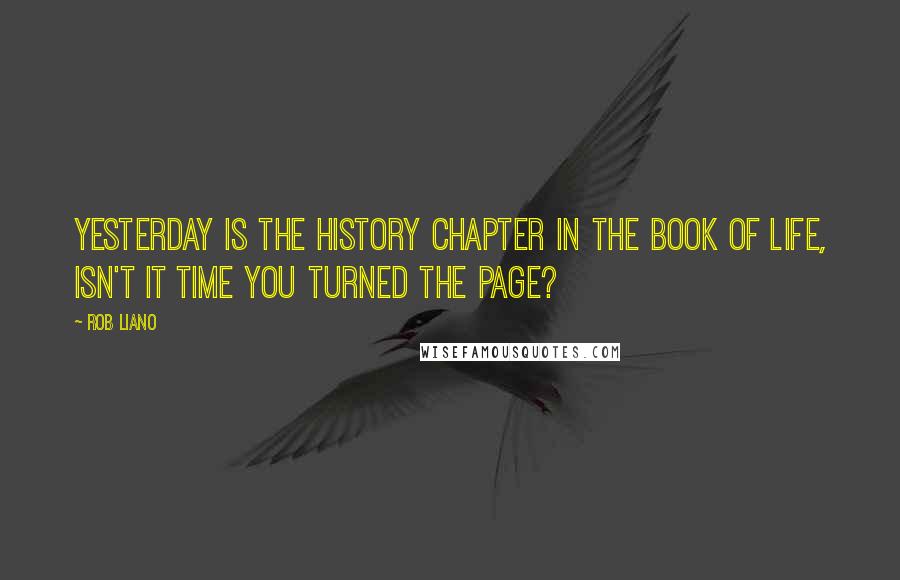 Rob Liano Quotes: Yesterday is the history chapter in the book of life, isn't it time you turned the page?