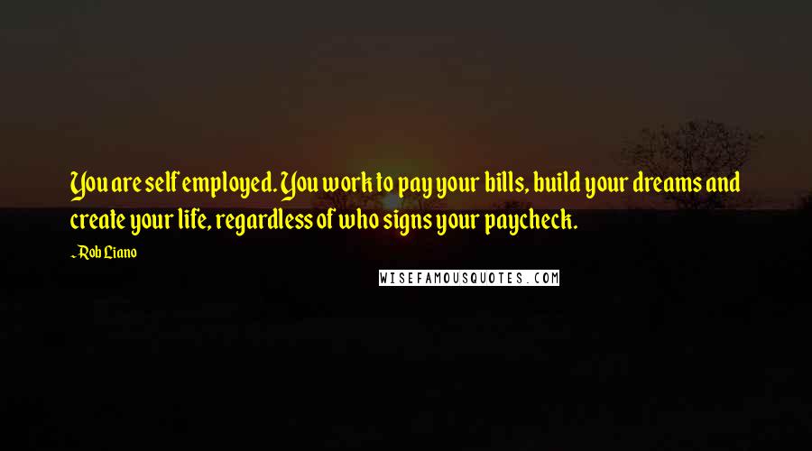 Rob Liano Quotes: You are self employed. You work to pay your bills, build your dreams and create your life, regardless of who signs your paycheck.